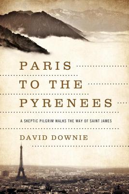 Paris to the Pyrenees: A Skeptic Pilgrim Walks the Way of Saint James - Downie, David