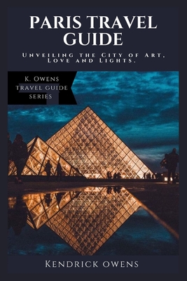 Paris Travel Guide: Unveiling the City of Art, Love and Lights. - Owens, Kendrick