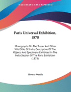 Paris Universal Exhibition, 1878: Monographs On The Tusser And Other Wild Silks Of India, Descriptive Of The Objects And Specimens Exhibited In The India Section Of The Paris Exhibition (1878)