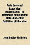 Paris Universal Exposition MDCCCLXXVIII. the Catalogue of the United States Collective Exhibition of Education