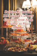 Parisian Perfection: 105 Inspired Culinary Creations from Alain Ducasse au Plaza Athne