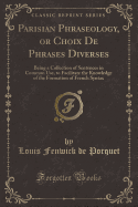 Parisian Phraseology, or Choix de Phrases Diverses: Being a Collection of Sentences in Common Use, to Facilitate the Knowledge of the Formation of French Syntax, Intended for Those Who Are Desirous of Acquiring an Elegant and Correct Mode of Speaking the