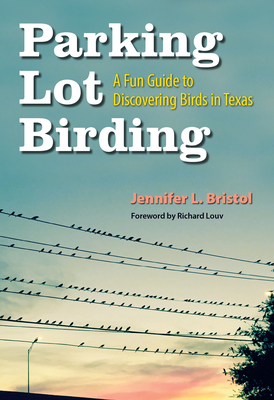 Parking Lot Birding, 60: A Fun Guide to Discovering Birds in Texas - Bristol, Jennifer L, and Louv, Richard (Foreword by)