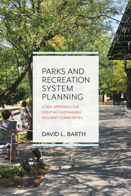 Parks and Recreation System Planning: A New Approach for Creating Sustainable, Resilient Communities - Barth, David