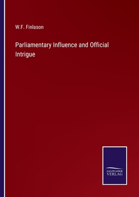 Parliamentary Influence and Official Intrigue - Finlason, W F