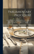 Parliamentary Procedure: A Compendium of Its Rules Compiled From the Latest and Highest Authorities, for the Use of Students and for the Guidance of Officers and Members of ... All Deliberative Bodies