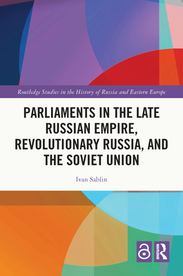 Parliaments in the Late Russian Empire, Revolutionary Russia, and the Soviet Union - Sablin, Ivan