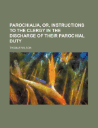 Parochialia, Or, Instructions to the Clergy in the Discharge of Their Parochial Duty