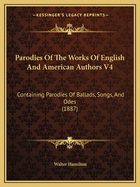 Parodies Of The Works Of English And American Authors V4: Containing Parodies Of Ballads, Songs, And Odes (1887)