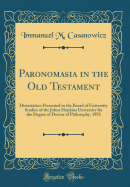 Paronomasia in the Old Testament: Dissertation Presented to the Board of University Studies of the Johns Hopkins University for the Degree of Doctor of Philosophy, 1892 (Classic Reprint)