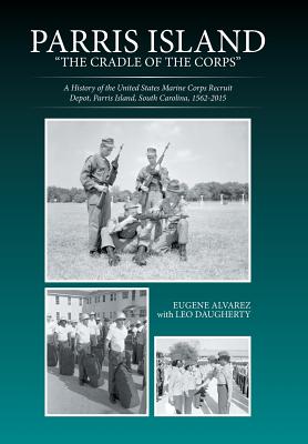 Parris Island: "The Cradle of the Corps" A History of the United States Marine Corps Recruit Depot, Parris Island, South Carolina, 1562-2015 - Alvarez, Eugene, PhD, and Daugherty, Leo