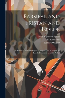 Parsifal and Tristan and Isolde; the Stories of Richard Wagner's Dramas Told in English by Randle Fynes and Louis N. Parker - Parker, Louis Napoleon, and Wagner, Richard, and Fynes, Randle