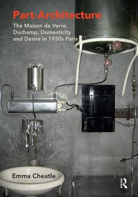 Part-Architecture: The Maison de Verre, Duchamp, Domesticity and Desire in 1930s Paris - Cheatle, Emma