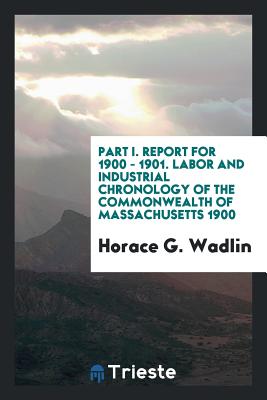 Part I. Report for 1900 - 1901. Labor and Industrial Chronology of the Commonwealth of Massachusetts 1900 - Wadlin, Horace G