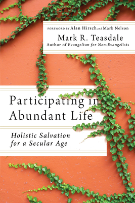 Participating in Abundant Life: Holistic Salvation for a Secular Age - Teasdale, Mark R, and Hirsch, Alan (Foreword by), and Nelson, Mark (Foreword by)