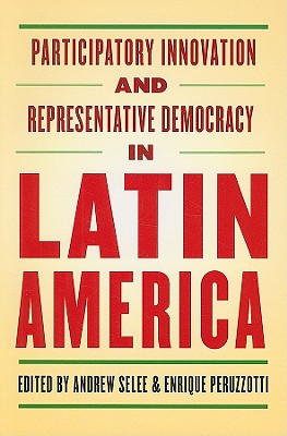 Participatory Innovation and Representative Democracy in Latin America - Selee, Andrew (Editor), and Peruzzotti, Enrique (Editor)