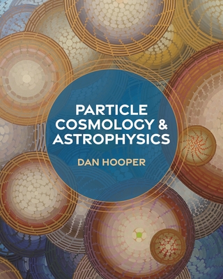Particle Cosmology and Astrophysics - Kolb, Edward W (Foreword by), and Hooper, Dan, and Turner, Michael (Foreword by)