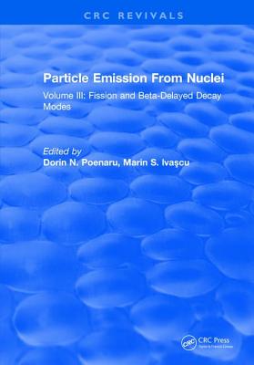 Particle Emission from Nuclei: Volume III: Fission and Beta-Delayed Decay Modes - Poenaru, Dorin N (Editor), and Iva cu, Marin S (Editor)