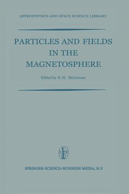 Particles and Fields in the Magnetosphere: Proceedings of a Symposium Organized by the Summer Advanced Study Institute, Held at the University of California, Santa Barbara, Calif., August 4-15, 1969 - McCormac, Billy (Editor)