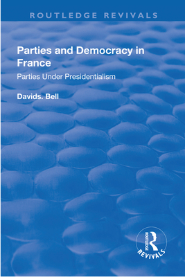 Parties and Democracy in France: Parties Under Presidentialism - Bell, David