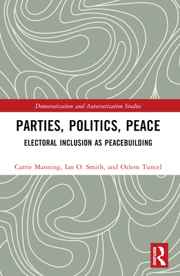 Parties, Politics, Peace: Electoral Inclusion as Peacebuilding - Manning, Carrie, and Smith, Ian O, and Tuncel Gurlek, Ozlem