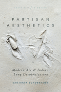 Partisan Aesthetics: Modern Art and India's Long Decolonization