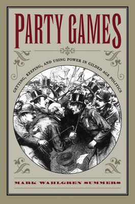 Party Games: Getting, Keeping, and Using Power in Gilded Age Politics - Summers, Mark Wahlgren