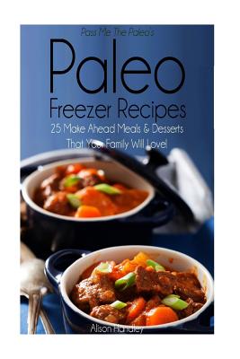 Pass Me The Paleo's Paleo Freezer Recipes: 25 Make Ahead Meals and Desserts That Your Family Will Love! - Handley, Alison