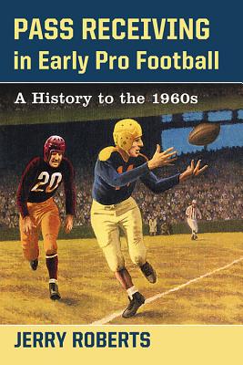 Pass Receiving in Early Pro Football: A History to the 1960s - Roberts, Jerry