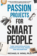 Passion Projects for Smart People: Turn Your Intellectual Pursuits Into Fun, Profit and Recognition