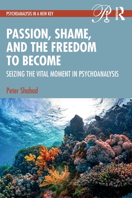 Passion, Shame, and the Freedom to Become: Seizing The Vital Moment in Psychoanalysis - Shabad, Peter