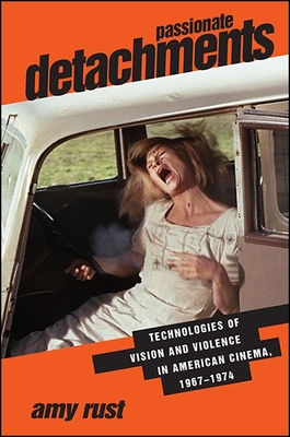 Passionate Detachments: Technologies of Vision and Violence in American Cinema, 1967-1974 - Rust, Amy