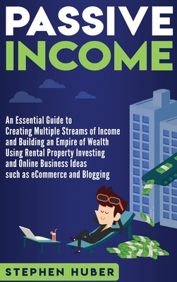 Passive Income: An Essential Guide to Creating Multiple Streams of Income and Building an Empire of Wealth Using Rental Property Investing and Online Business Ideas - Huber, Stephen