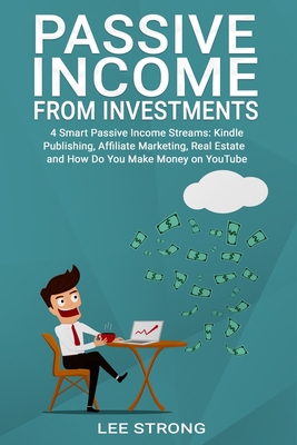 Passive Income From Investments: 4 Smart Passive Income Streams: Kindle Publishing, Affiliated Marketing, Real Estate and How Do You Make Money on YouTube - Strong, Lee