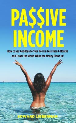 Passive Income: How to Say Goodbye to Your Boss in Less Than 6 Months and Travel the World While the Money Flows in - Lieberman, Edward