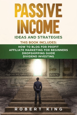 Passive Income Ideas and Strategies: This book includes: How to Blog for Profit - Affiliate Marketing for Beginners - Dropshipping Guide - Dividend Investing - King, Robert
