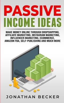 Passive Income Ideas: Make Money Online Through Dropshipping, Affiliate Marketing, Instagram Marketing, Influencer Marketing, Ecommerce, Amazon FBA, Self-Publishing, And Much More - Becker, Jonathan