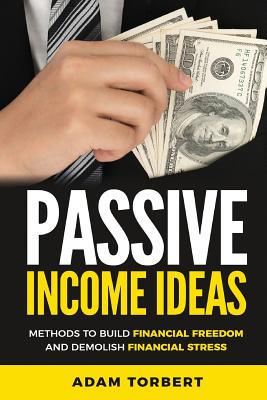 Passive Income Ideas: Methods to Build Financial Freedom and Demolish Financial - Torbert, Adam