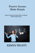 Passive Income Made Simple: Obtain Financial Freedom With A Lifetime Of Recurring Income