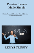 Passive Income Made Simple: Obtain Financial Freedom With A Lifetime Of Recurring Income