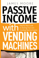 Passive Income with Vending Machines: Step by Step Guide to Starting Your Own Vending Machine Empire