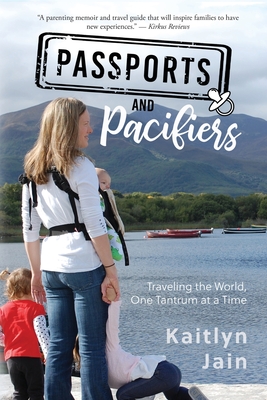 Passports and Pacifiers: Traveling the World, One Tantrum at a Time - Jain, Kaitlyn, and Kingdom Covers (Designer)