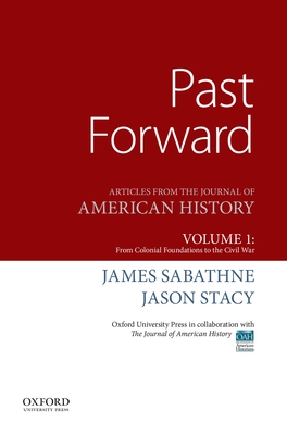 Past Forward: Articles from the Journal of American History, Volume 1: From Colonial Foundations to the Civil War - Sabathne, James, and Stacy, Jason