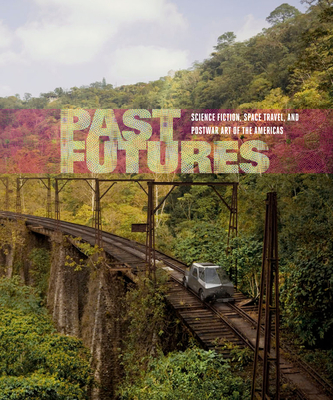 Past Futures: Science Fiction, Space Travel, and Postwar Art of the Americas - Montross, Sarah J (Editor), and O'Dea, Rory (Contributions by), and Fernandez Delgado, Miguel Angel (Contributions by)