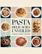 Pasta Delicacies Unveiled - Camden Joseph Warner: A Culinary Exploration of Homemade Treats That Will Please Every Taste and Enhance Your Cooking Abilities