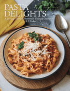 Pasta Delights: A Journey Through Homemade Culinary Creations - OL. P. Parker