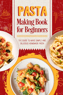 Pasta Making Book for Beginners: The Guide to make Simple and Delicious Homemade Pasta : Homemade Delicious Pasta