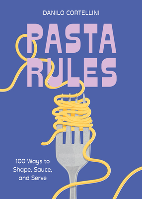 Pasta Rules: 100 Ways to Shape, Sauce, and Serve - Cortellini, Danilo