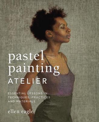 Pastel Painting Atelier: Essential Lessons in Techniques, Practices, and Materials - Eagle, Ellen