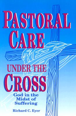 Pastoral Care Under the Cross: God in the Midst of Suffering - Eyer, Richard